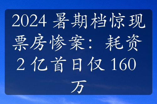 2024 暑期档惊现票房惨案：耗资 2 亿首日仅 160 万