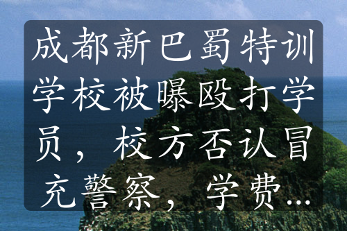 成都新巴蜀特训学校被曝殴打学员，校方否认冒充警察，学费高昂引关注