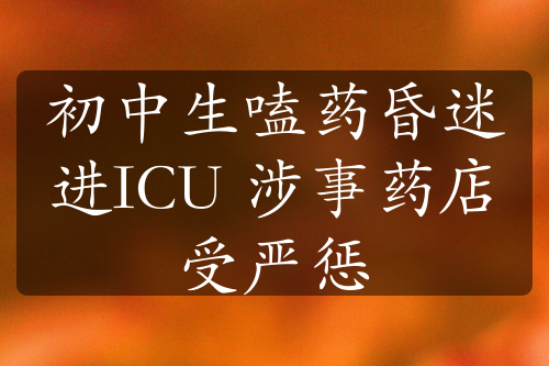 初中生嗑药昏迷进ICU 涉事药店受严惩