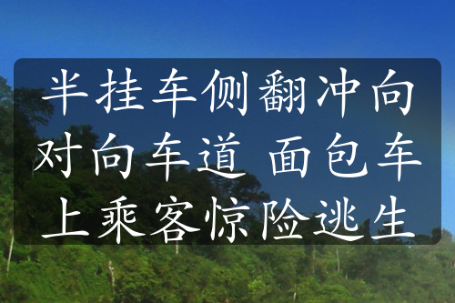 半挂车侧翻冲向对向车道 面包车上乘客惊险逃生