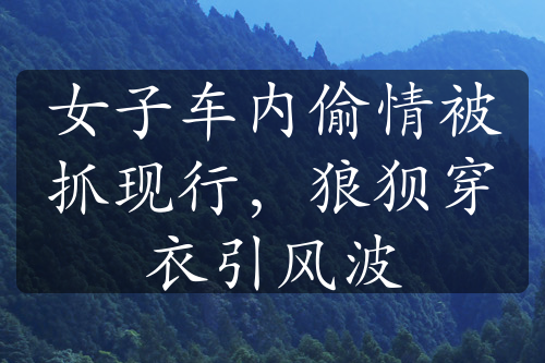 女子车内偷情被抓现行，狼狈穿衣引风波