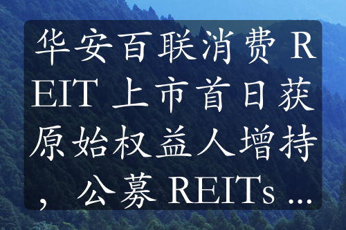 华安百联消费 REIT 上市首日获原始权益人增持，公募 REITs 受青睐