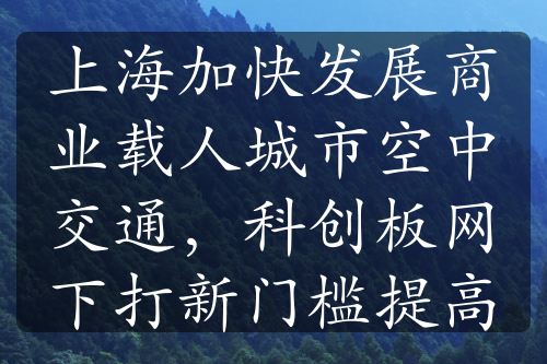 上海加快发展商业载人城市空中交通，科创板网下打新门槛提高