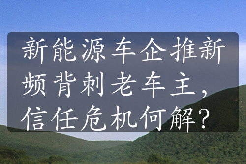 新能源车企推新频背刺老车主，信任危机何解？