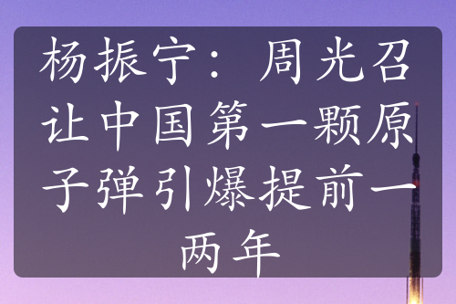 杨振宁：周光召让中国第一颗原子弹引爆提前一两年