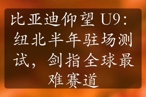 比亚迪仰望 U9：纽北半年驻场测试，剑指全球最难赛道