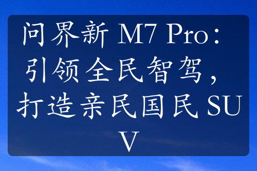 问界新 M7 Pro：引领全民智驾，打造亲民国民 SUV