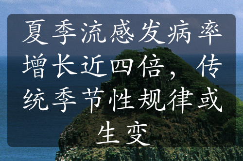 夏季流感发病率增长近四倍，传统季节性规律或生变