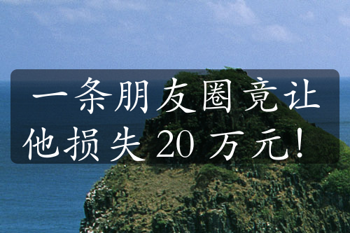 一条朋友圈竟让他损失 20 万元！