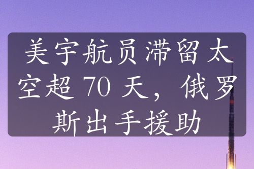 美宇航员滞留太空超 70 天，俄罗斯出手援助