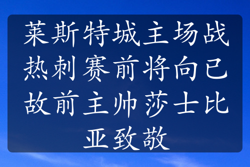 莱斯特城主场战热刺赛前将向已故前主帅莎士比亚致敬