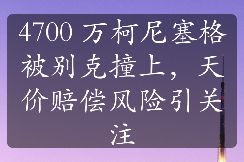 4700 万柯尼塞格被别克撞上，天价赔偿风险引关注