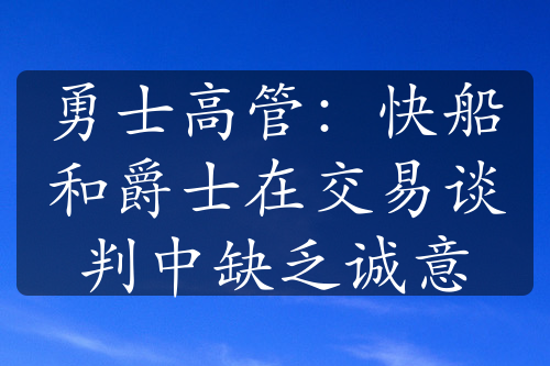 勇士高管：快船和爵士在交易谈判中缺乏诚意