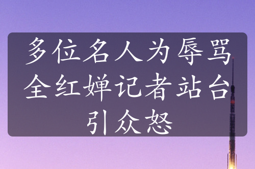 多位名人为辱骂全红婵记者站台引众怒