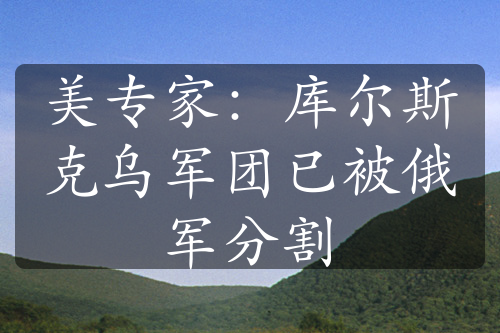 美专家：库尔斯克乌军团已被俄军分割