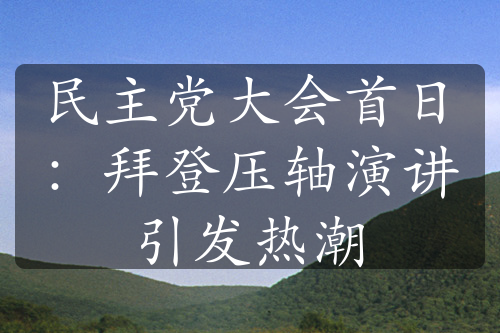 民主党大会首日：拜登压轴演讲引发热潮