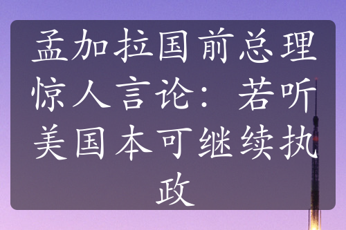 孟加拉国前总理惊人言论：若听美国本可继续执政