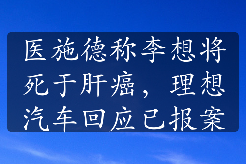 医施德称李想将死于肝癌，理想汽车回应已报案