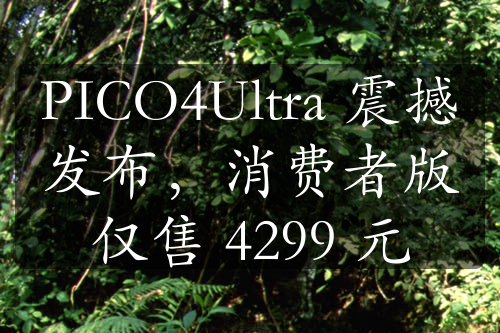 PICO4Ultra 震撼发布，消费者版仅售 4299 元