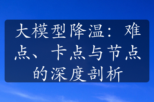 大模型降温：难点、卡点与节点的深度剖析