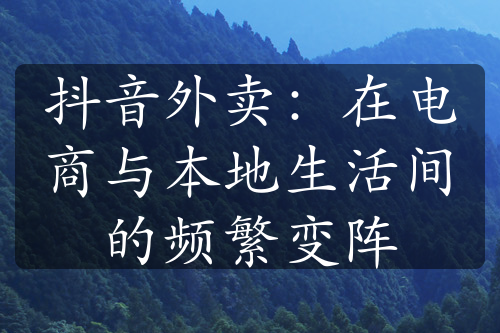 抖音外卖：在电商与本地生活间的频繁变阵