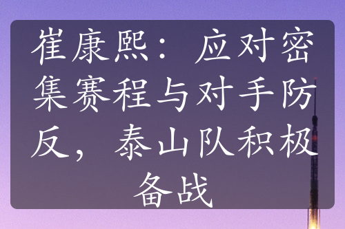 崔康熙：应对密集赛程与对手防反，泰山队积极备战