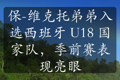 保-维克托弟弟入选西班牙 U18 国家队，季前赛表现亮眼