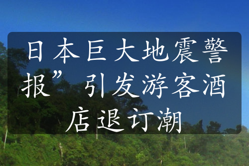 日本巨大地震警报”引发游客酒店退订潮