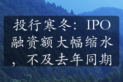 投行寒冬：IPO融资额大幅缩水，不及去年同期