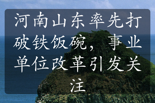 河南山东率先打破铁饭碗，事业单位改革引发关注