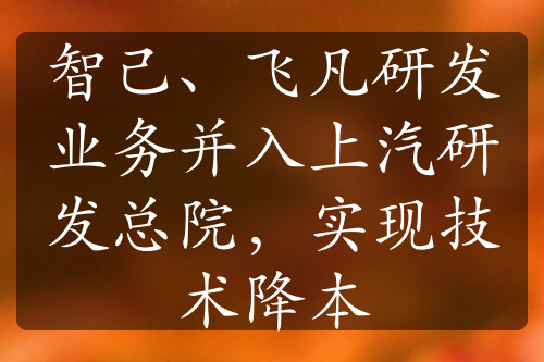 智己、飞凡研发业务并入上汽研发总院，实现技术降本