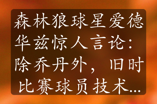 森林狼球星爱德华兹惊人言论：除乔丹外，旧时比赛球员技术不足