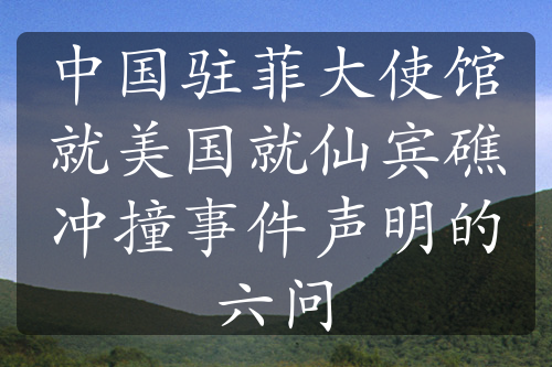 中国驻菲大使馆就美国就仙宾礁冲撞事件声明的六问