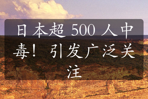 日本超 500 人中毒！引发广泛关注