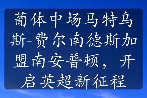 葡体中场马特乌斯-费尔南德斯加盟南安普顿，开启英超新征程