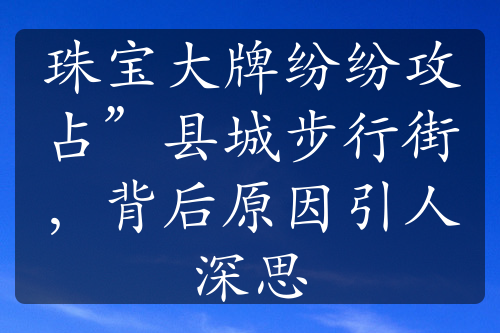 珠宝大牌纷纷攻占”县城步行街，背后原因引人深思