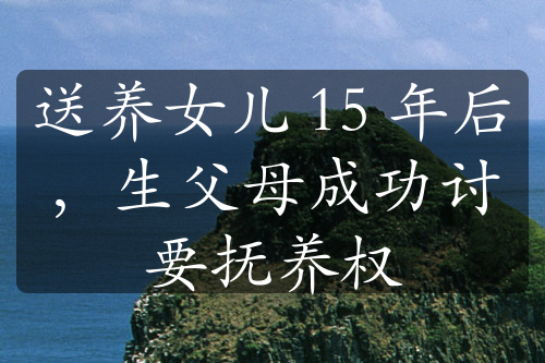 送养女儿 15 年后，生父母成功讨要抚养权