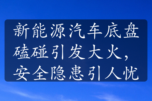 新能源汽车底盘磕碰引发大火，安全隐患引人忧