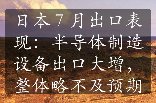 日本 7 月出口表现：半导体制造设备出口大增，整体略不及预期