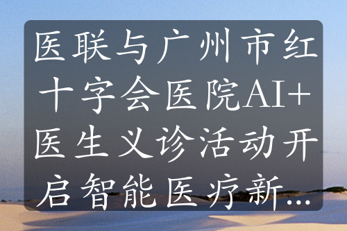 医联与广州市红十字会医院AI+医生义诊活动开启智能医疗新征程