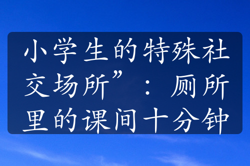 小学生的特殊社交场所”：厕所里的课间十分钟