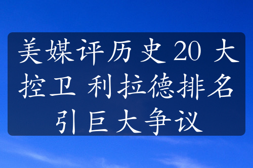 美媒评历史 20 大控卫 利拉德排名引巨大争议