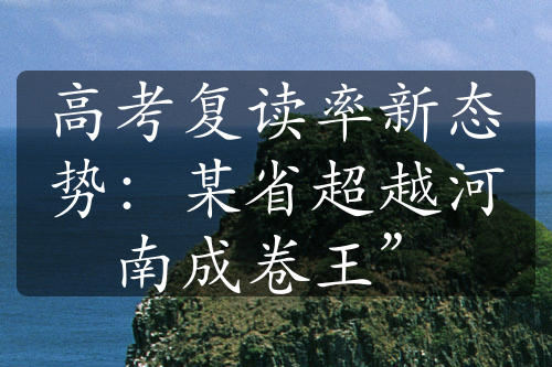 高考复读率新态势：某省超越河南成卷王”