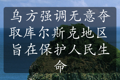 乌方强调无意夺取库尔斯克地区 旨在保护人民生命