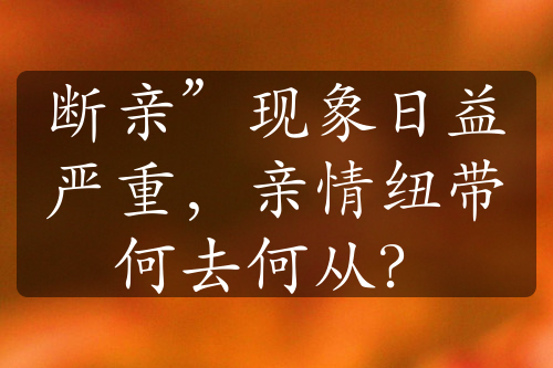 断亲”现象日益严重，亲情纽带何去何从？