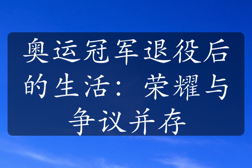 奥运冠军退役后的生活：荣耀与争议并存