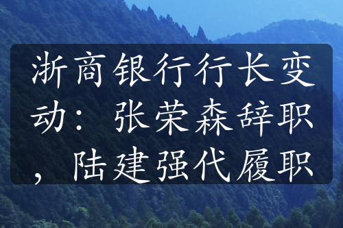 浙商银行行长变动：张荣森辞职，陆建强代履职