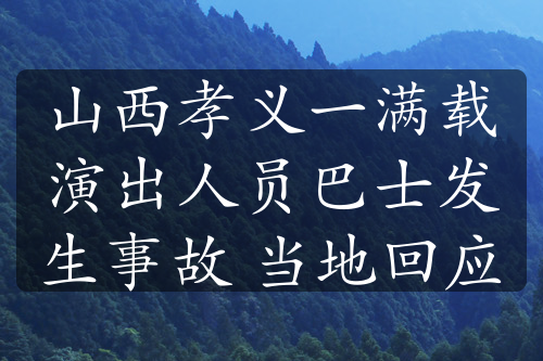 山西孝义一满载演出人员巴士发生事故 当地回应