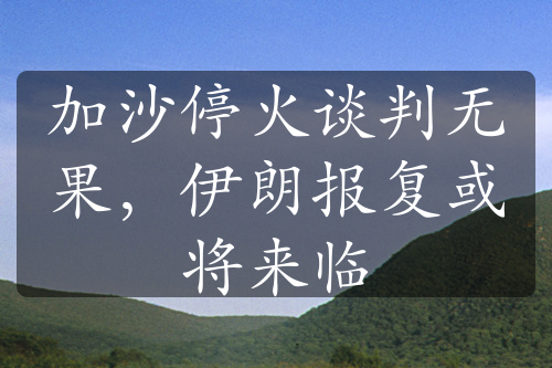 加沙停火谈判无果，伊朗报复或将来临