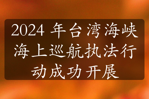 2024 年台湾海峡海上巡航执法行动成功开展